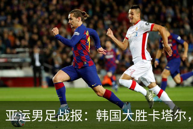 亚运男足战报：韩国大胜卡塔尔，斯旺西前锋斩获帽子戏法；越南遗憾失分