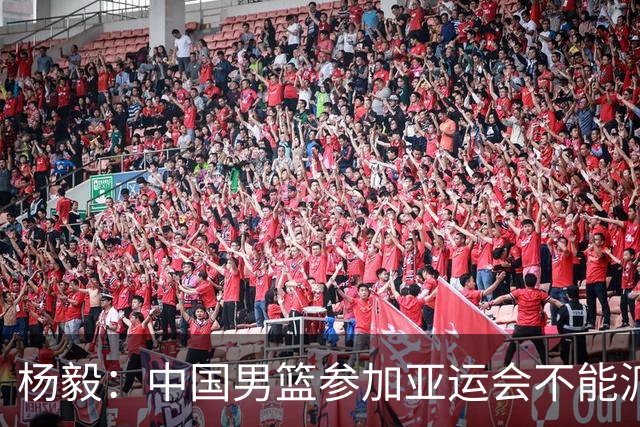 杨毅：中国男篮参加亚运会不能派二队或青年队打 必须要全力争冠