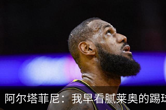 阿尔塔菲尼：我早看腻莱奥的踢球方式，仿佛上场踢球是在施舍别人