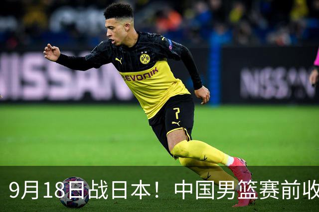9月18日战日本！中国男篮赛前收获3大喜讯，日媒：64年后重返决赛