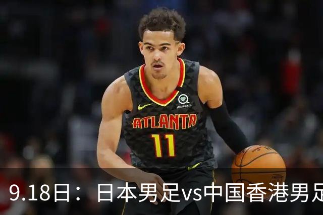 9.18日：日本男足vs中国香港男足日本派出了U21参加亚运会